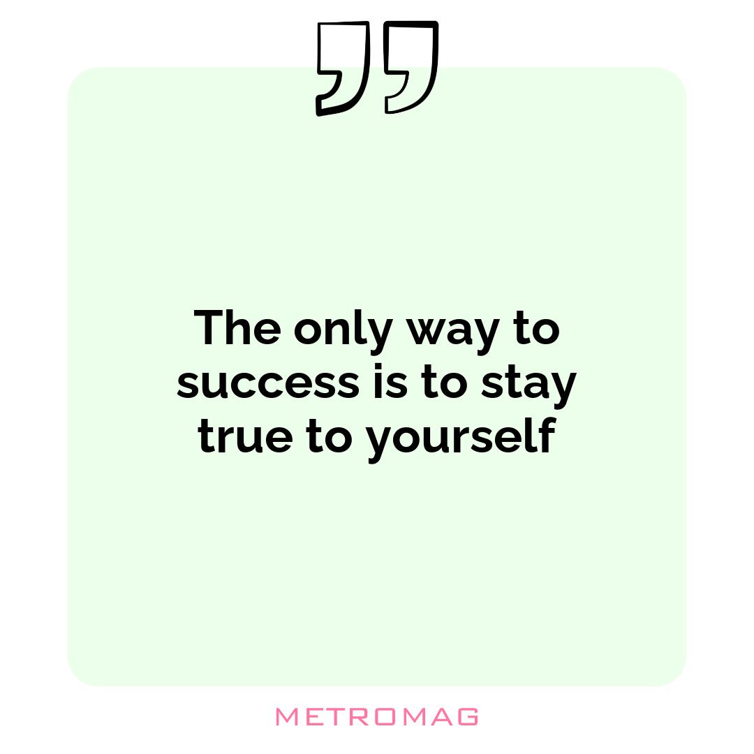 The only way to success is to stay true to yourself
