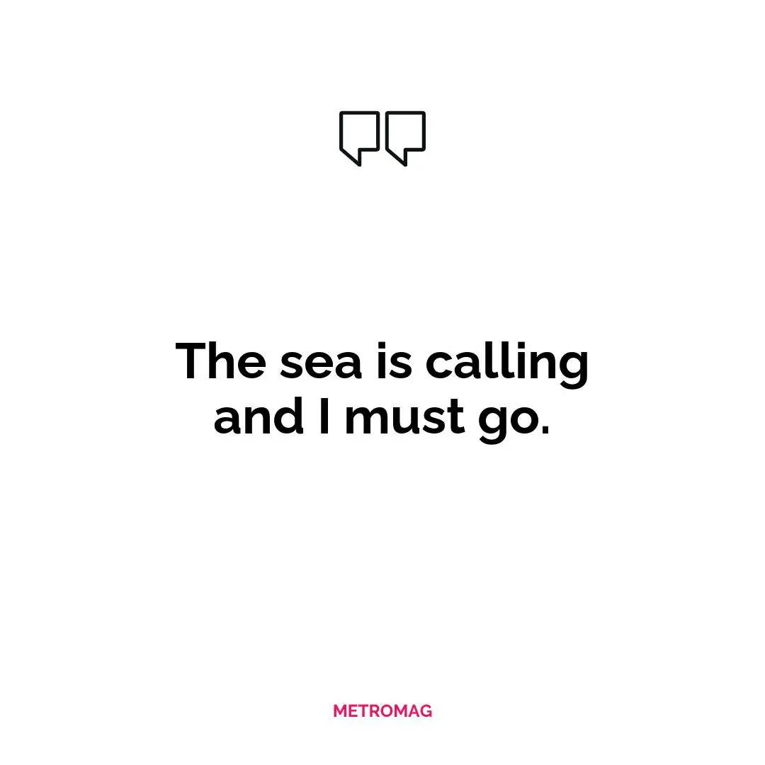 The sea is calling and I must go.