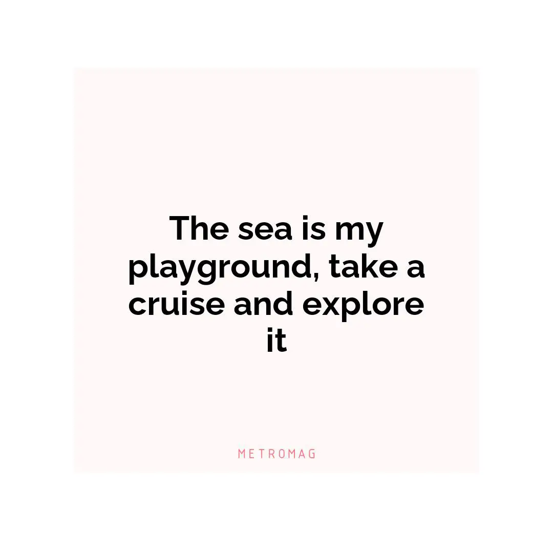 The sea is my playground, take a cruise and explore it