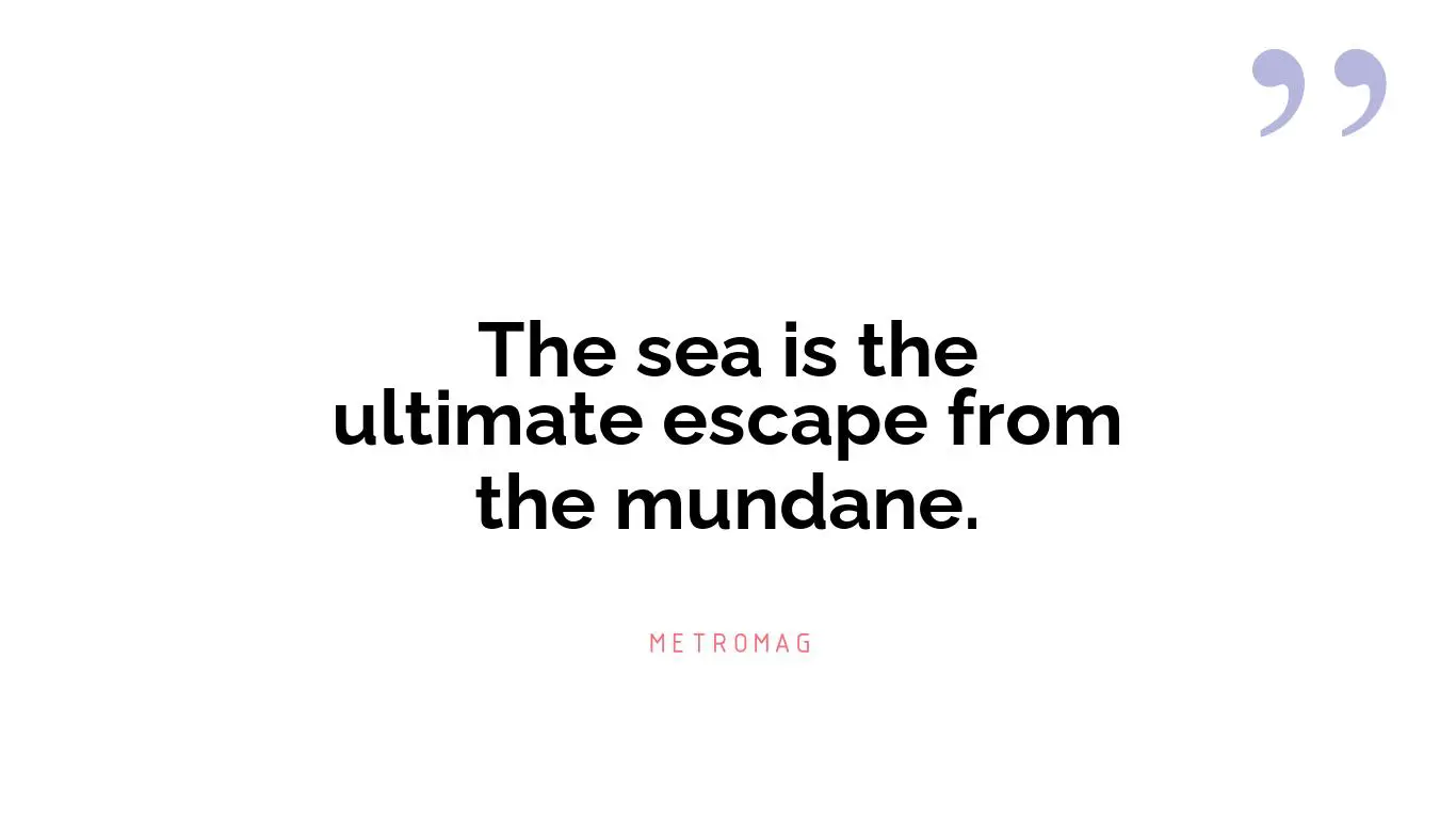 The sea is the ultimate escape from the mundane.