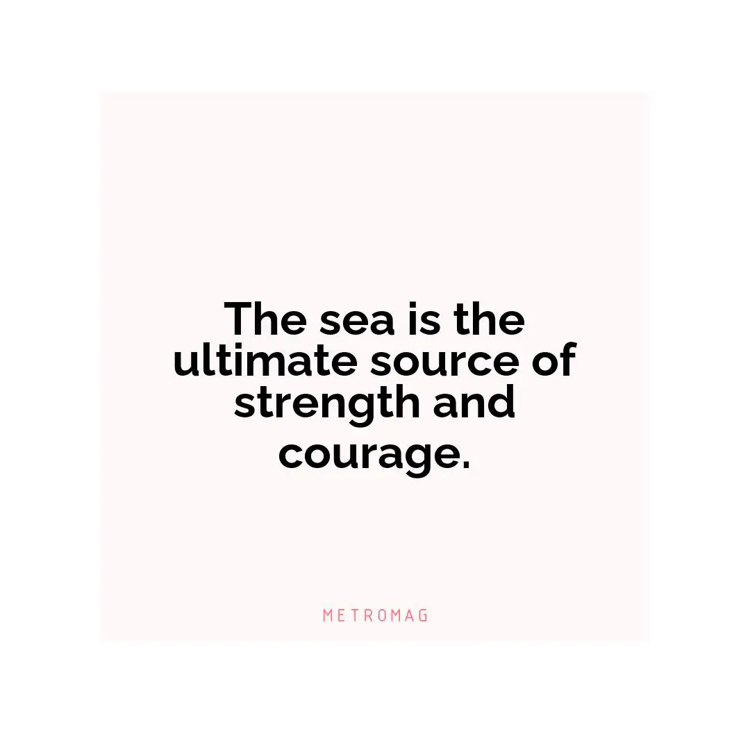 The sea is the ultimate source of strength and courage.