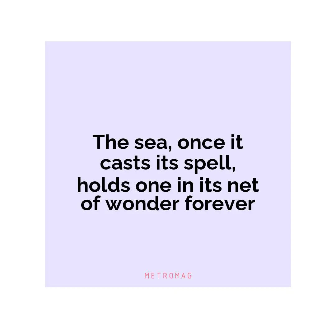 The sea, once it casts its spell, holds one in its net of wonder forever