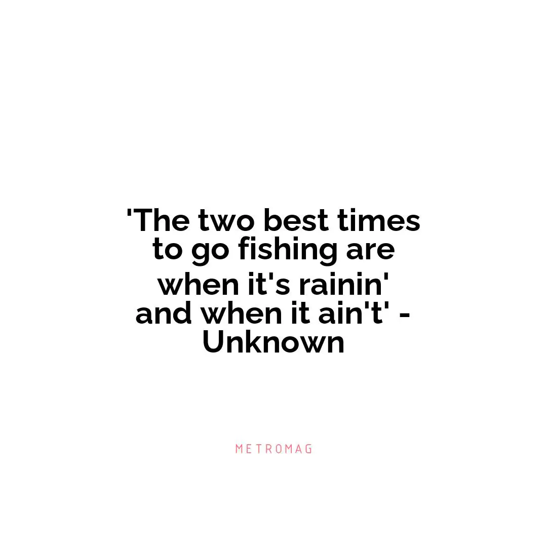 'The two best times to go fishing are when it's rainin' and when it ain't' - Unknown