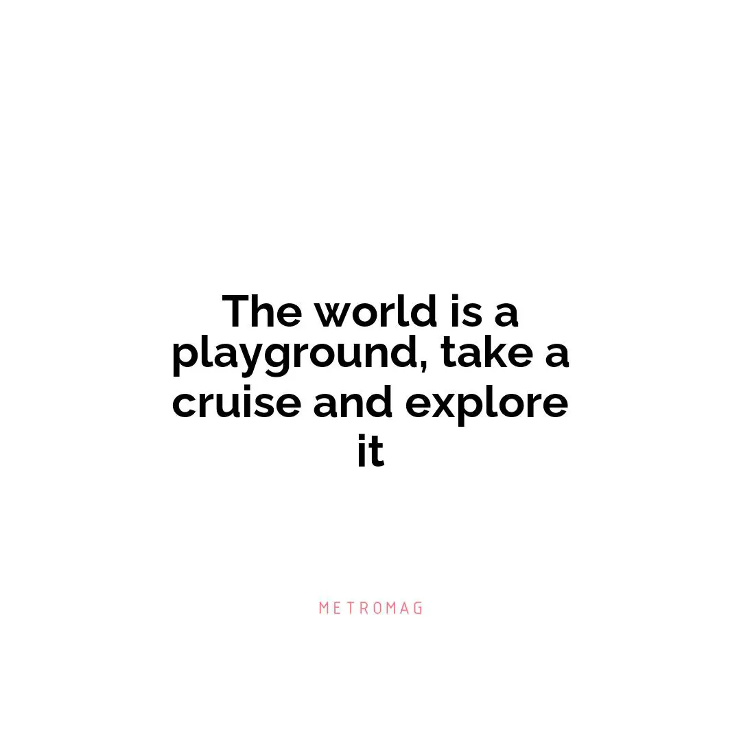 The world is a playground, take a cruise and explore it