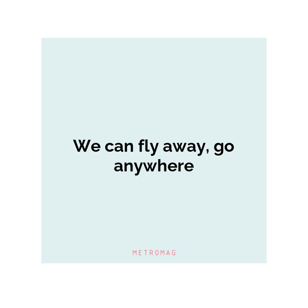 We can fly away, go anywhere