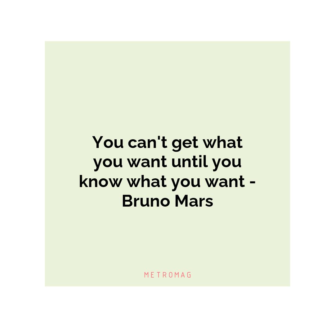 You can't get what you want until you know what you want - Bruno Mars