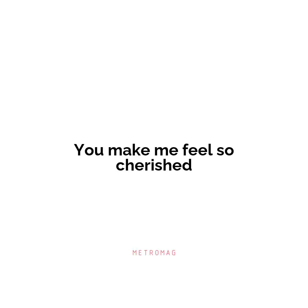You make me feel so cherished