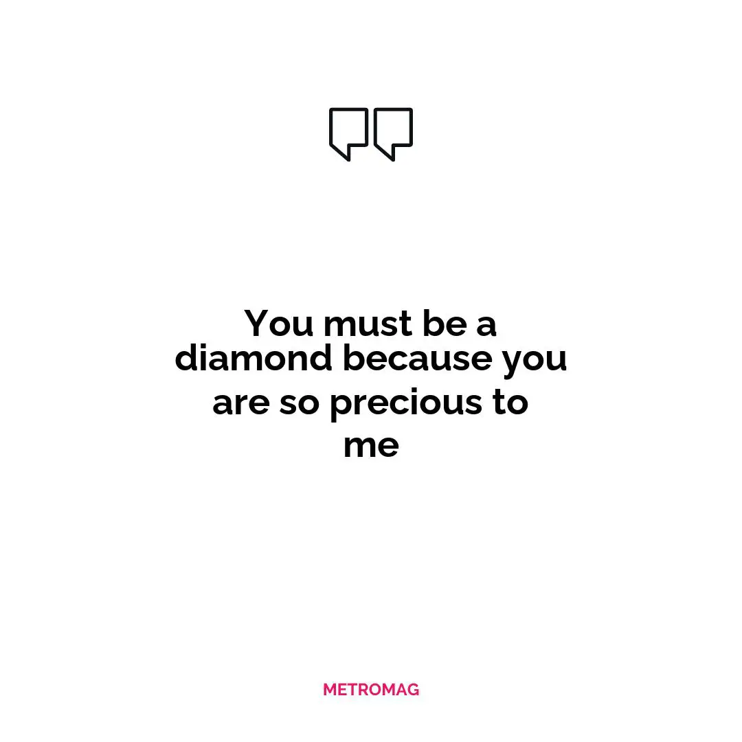 You must be a diamond because you are so precious to me