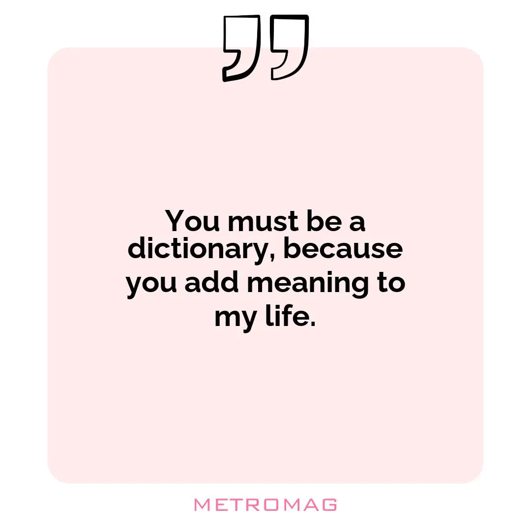 You must be a dictionary, because you add meaning to my life.