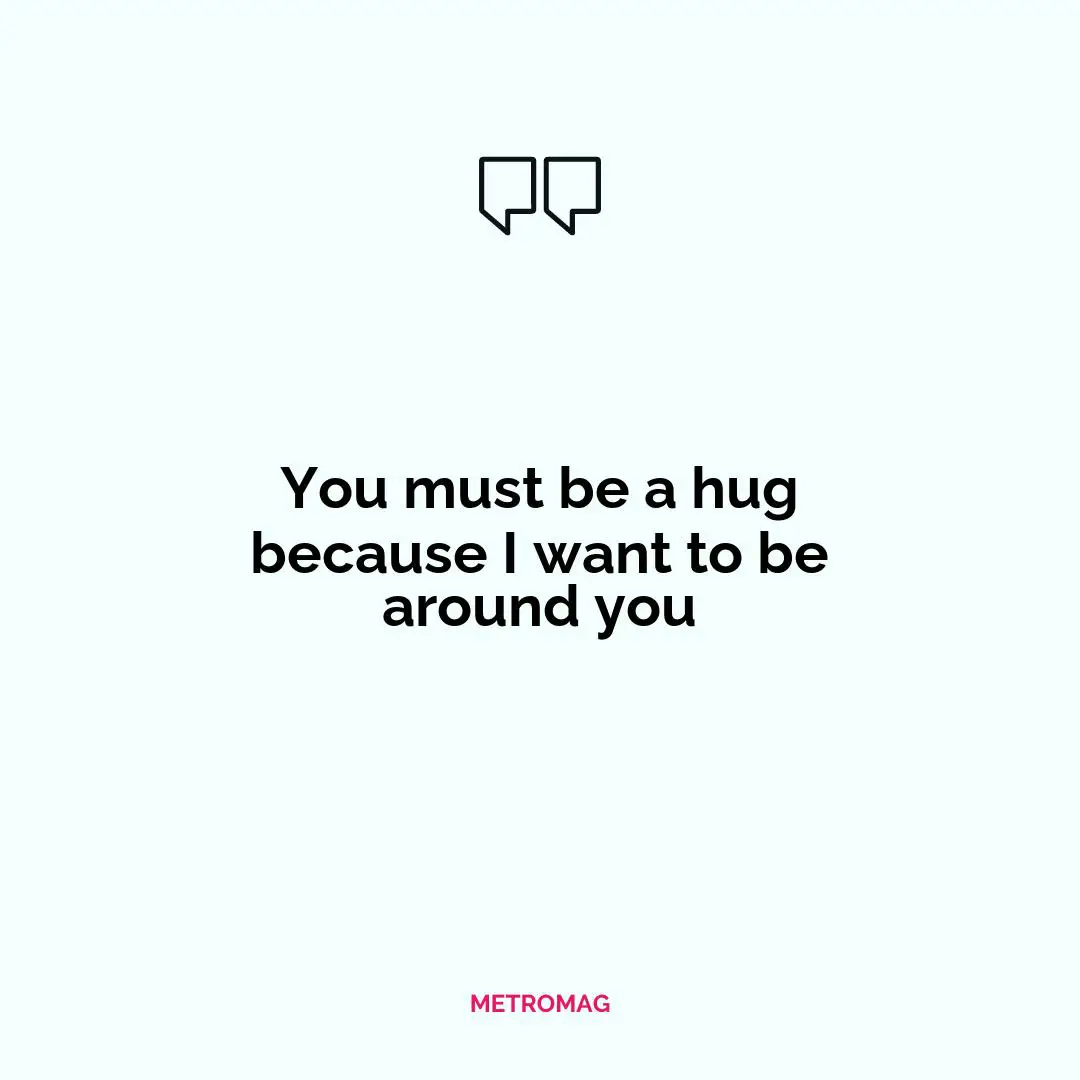You must be a hug because I want to be around you