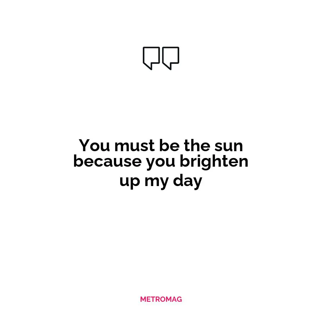 You must be the sun because you brighten up my day