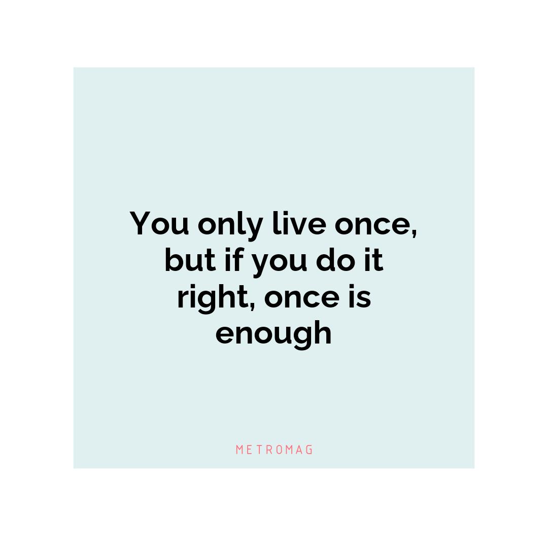 You only live once, but if you do it right, once is enough