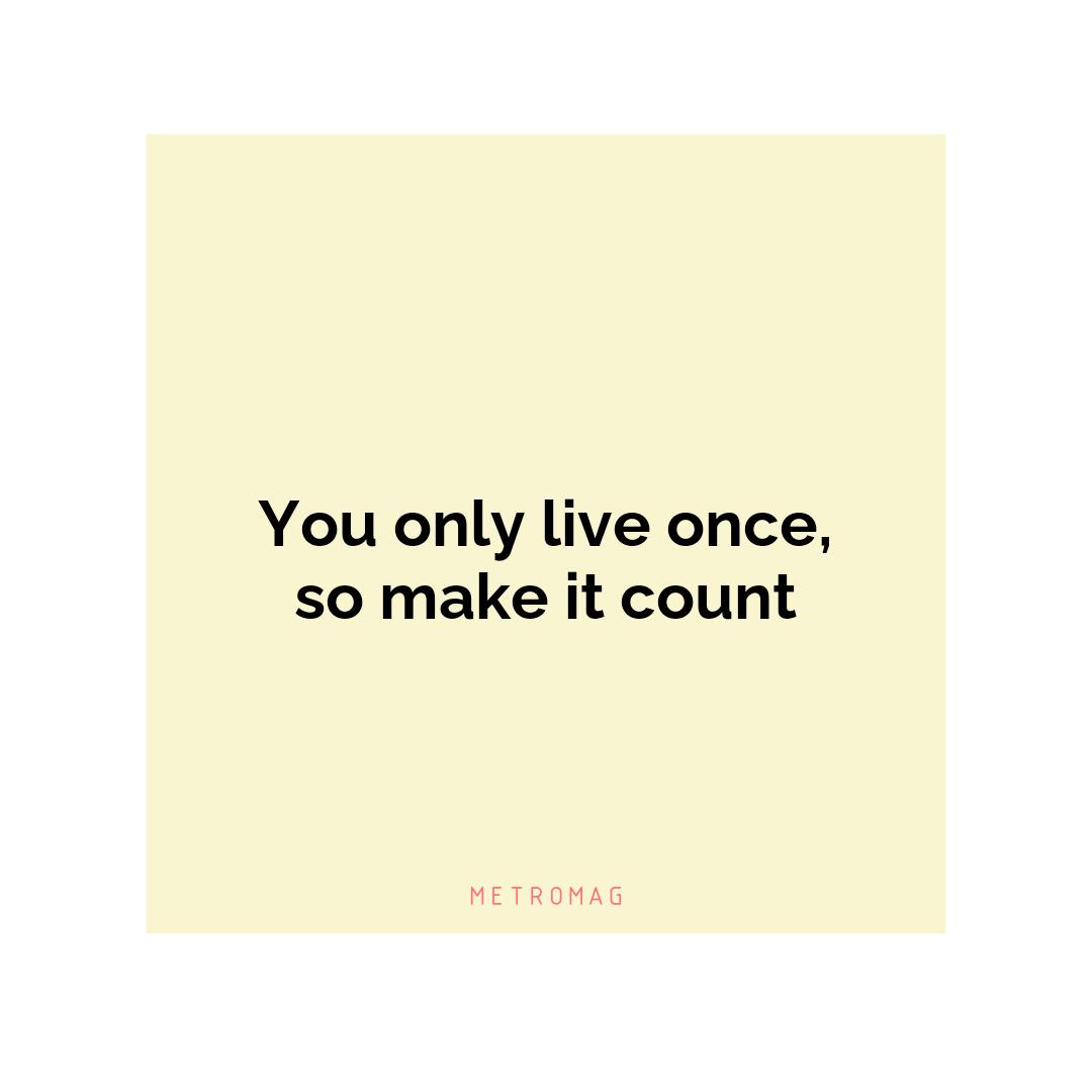 You only live once, so make it count