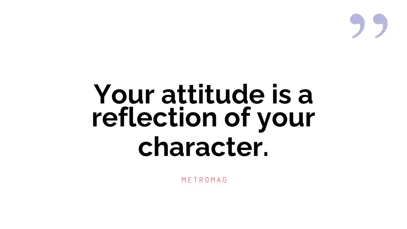 Your attitude is a reflection of your character.