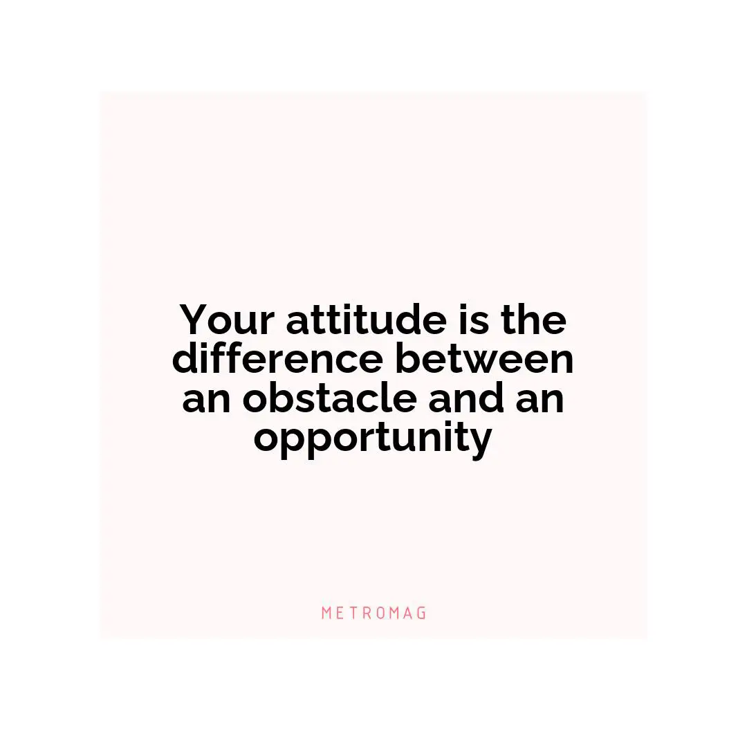 Your attitude is the difference between an obstacle and an opportunity