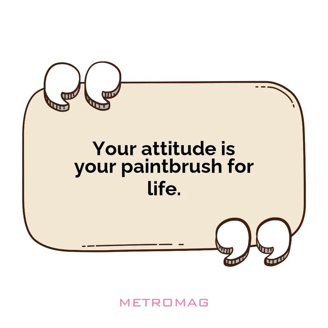 Your attitude is your paintbrush for life.
