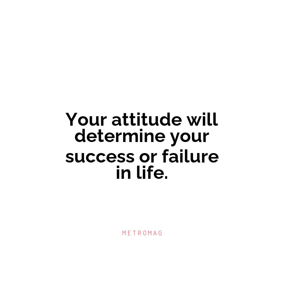 Your attitude will determine your success or failure in life.