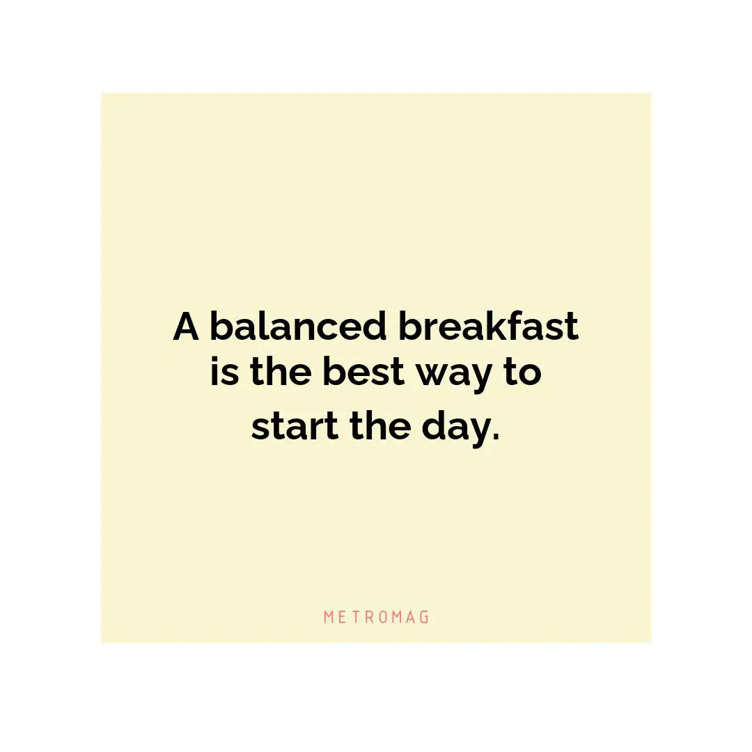 A balanced breakfast is the best way to start the day.