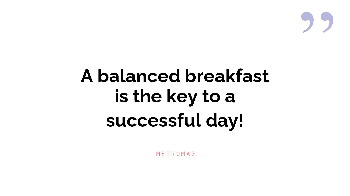 A balanced breakfast is the key to a successful day!