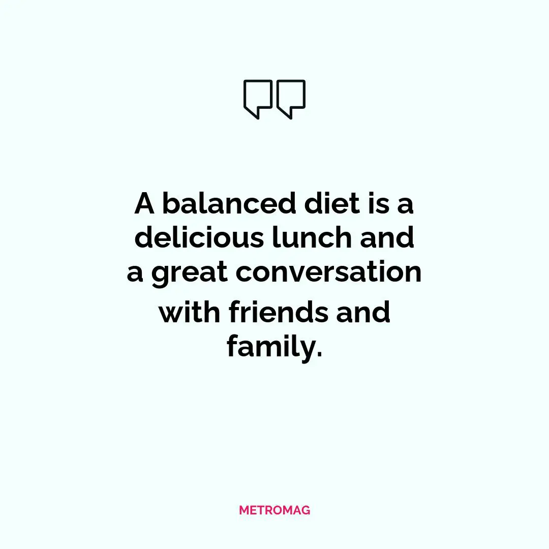 A balanced diet is a delicious lunch and a great conversation with friends and family.