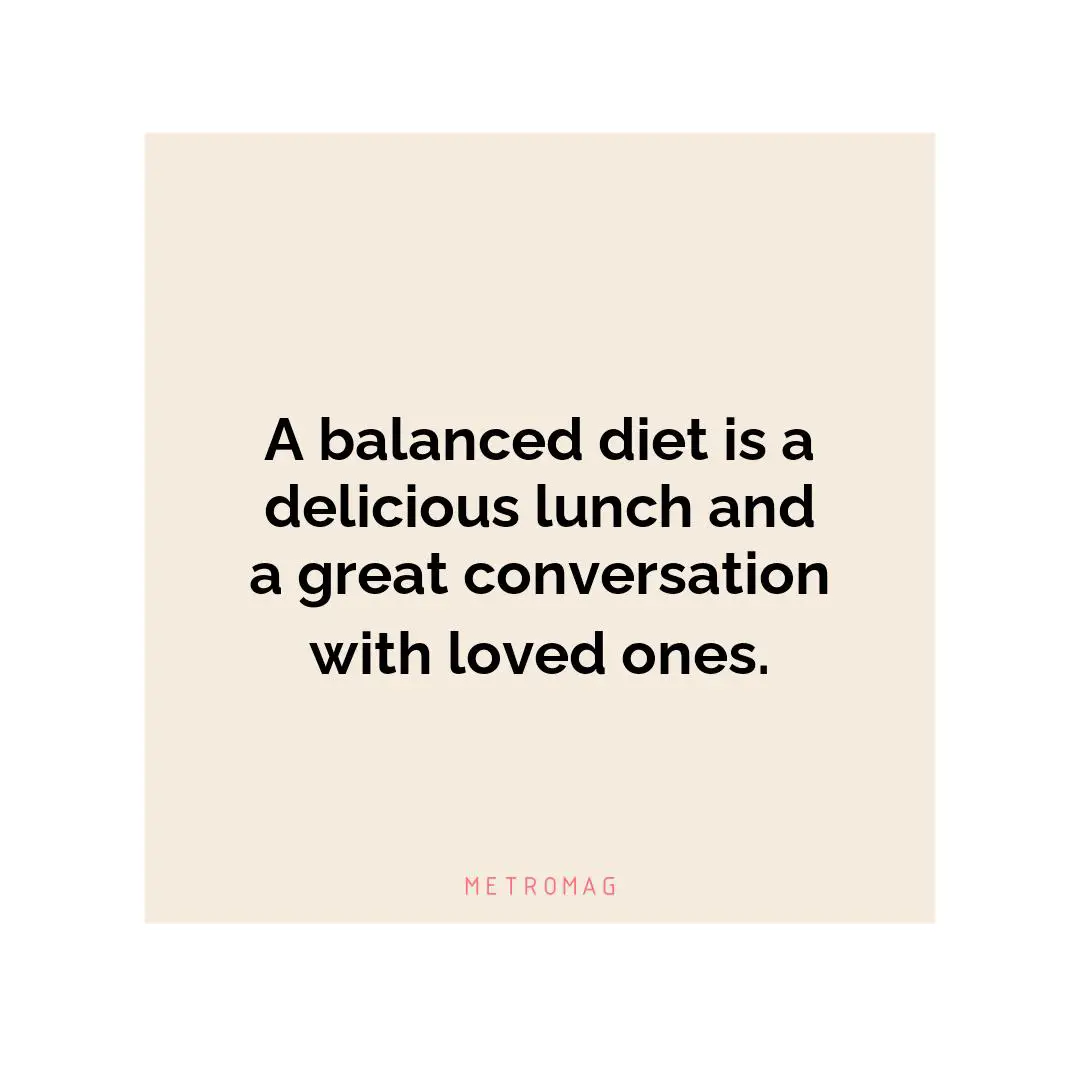 A balanced diet is a delicious lunch and a great conversation with loved ones.