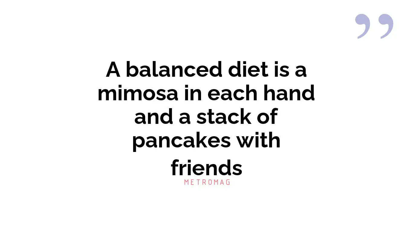 A balanced diet is a mimosa in each hand and a stack of pancakes with friends