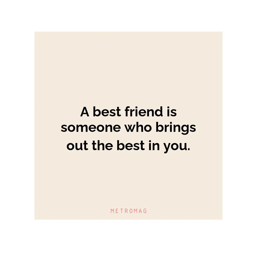 A best friend is someone who brings out the best in you.