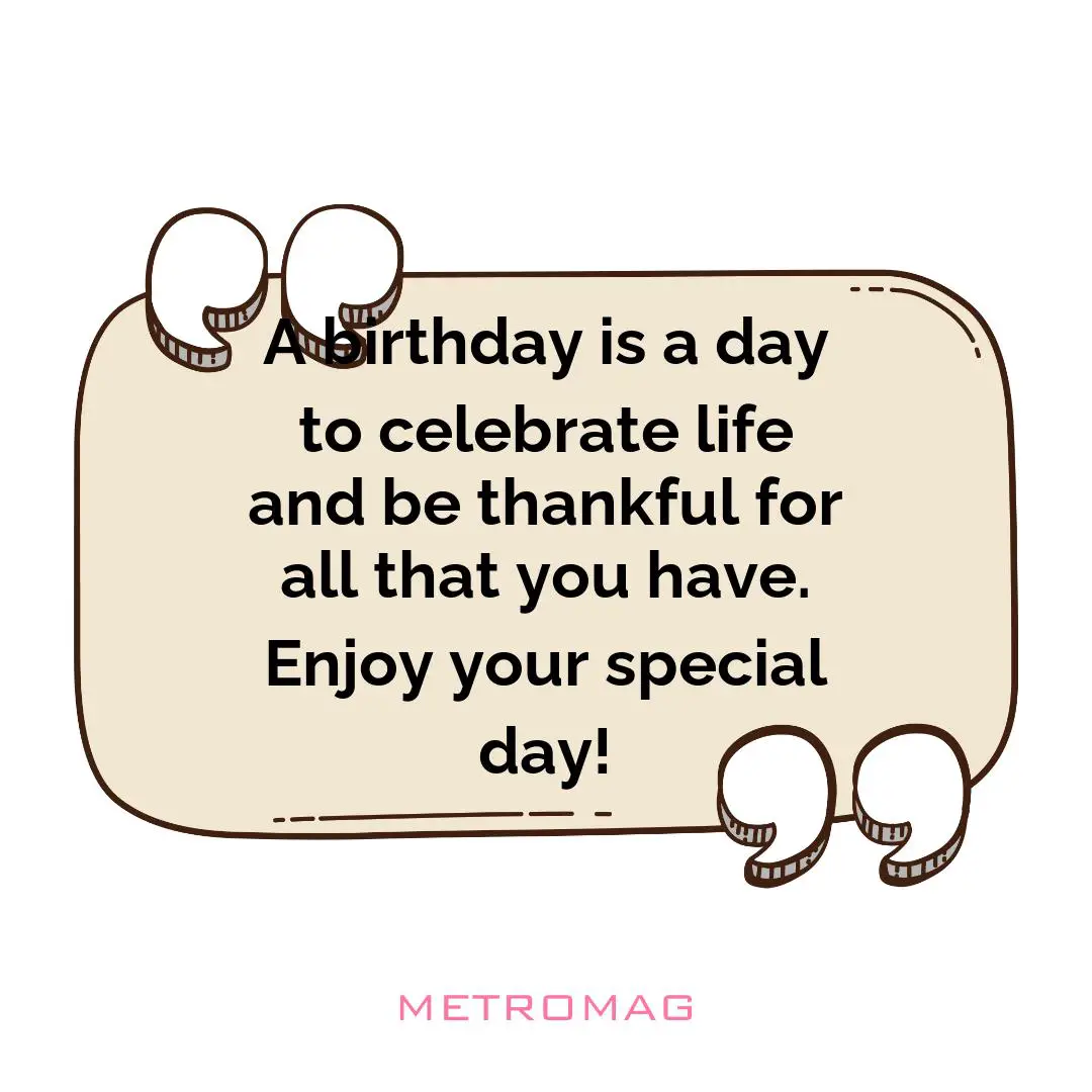 A birthday is a day to celebrate life and be thankful for all that you have. Enjoy your special day!