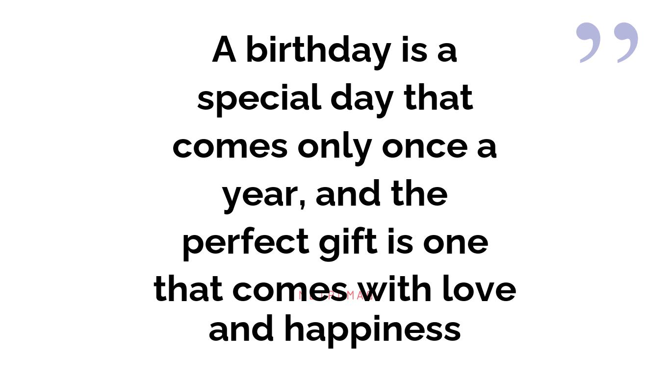 A birthday is a special day that comes only once a year, and the perfect gift is one that comes with love and happiness