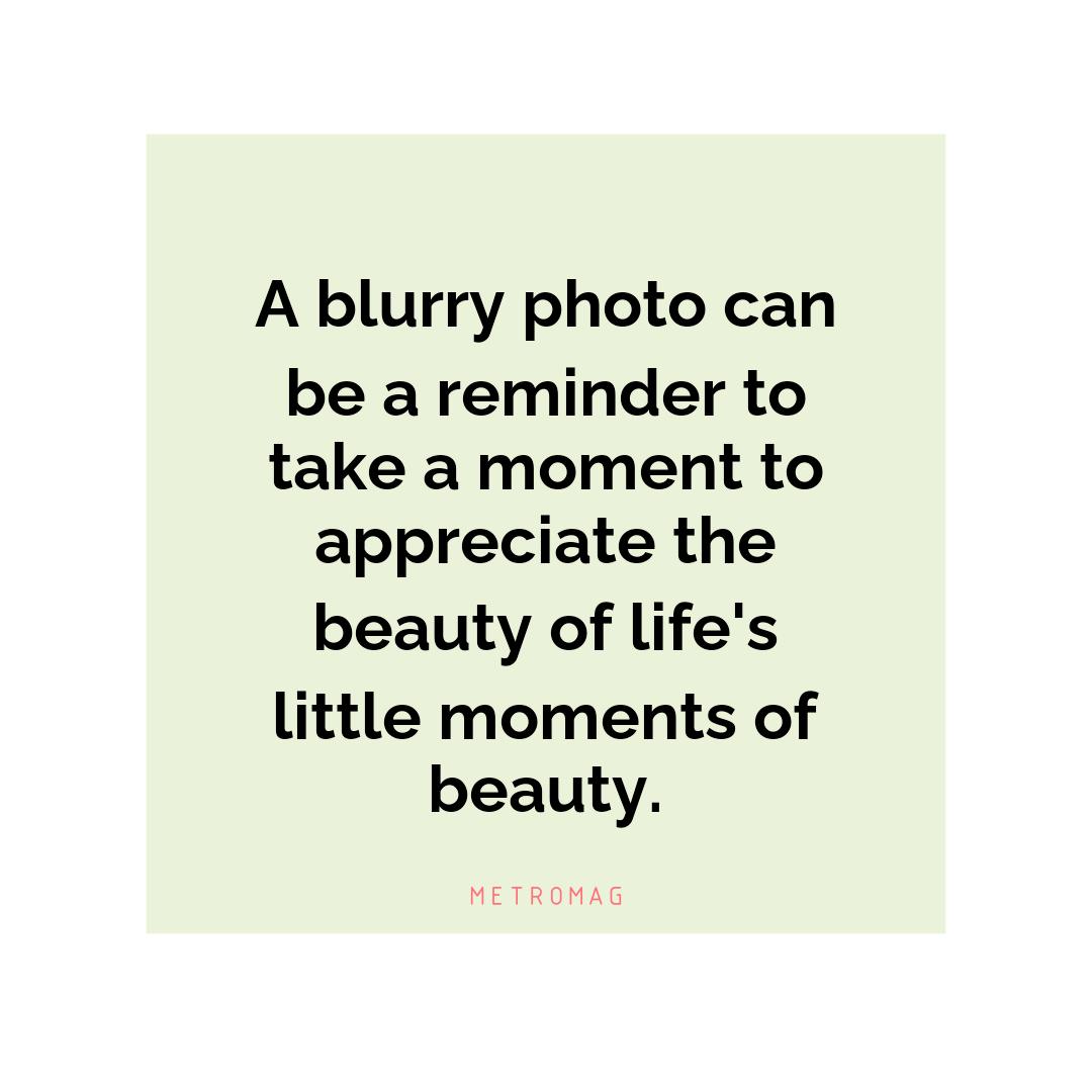 A blurry photo can be a reminder to take a moment to appreciate the beauty of life's little moments of beauty.