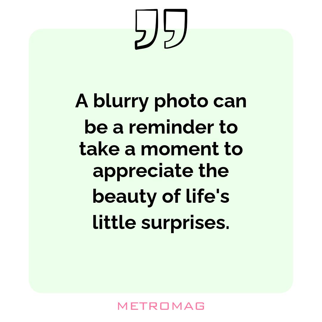 A blurry photo can be a reminder to take a moment to appreciate the beauty of life's little surprises.