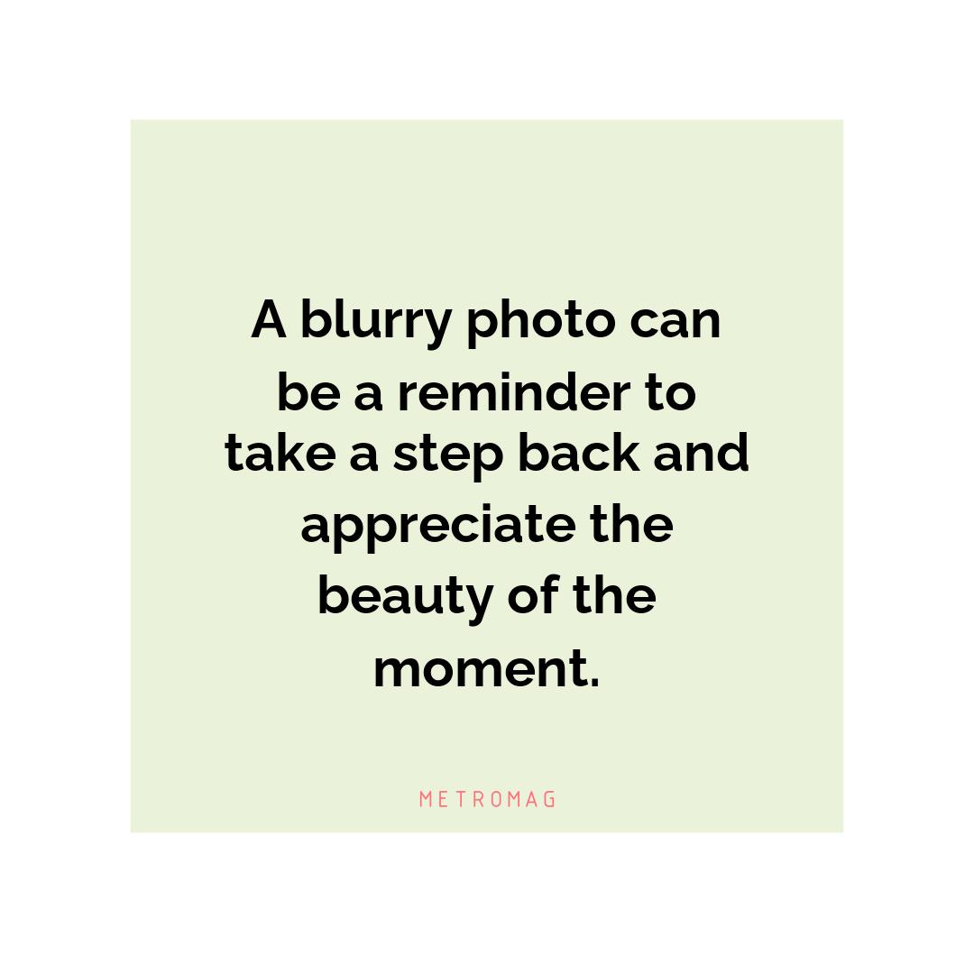 A blurry photo can be a reminder to take a step back and appreciate the beauty of the moment.