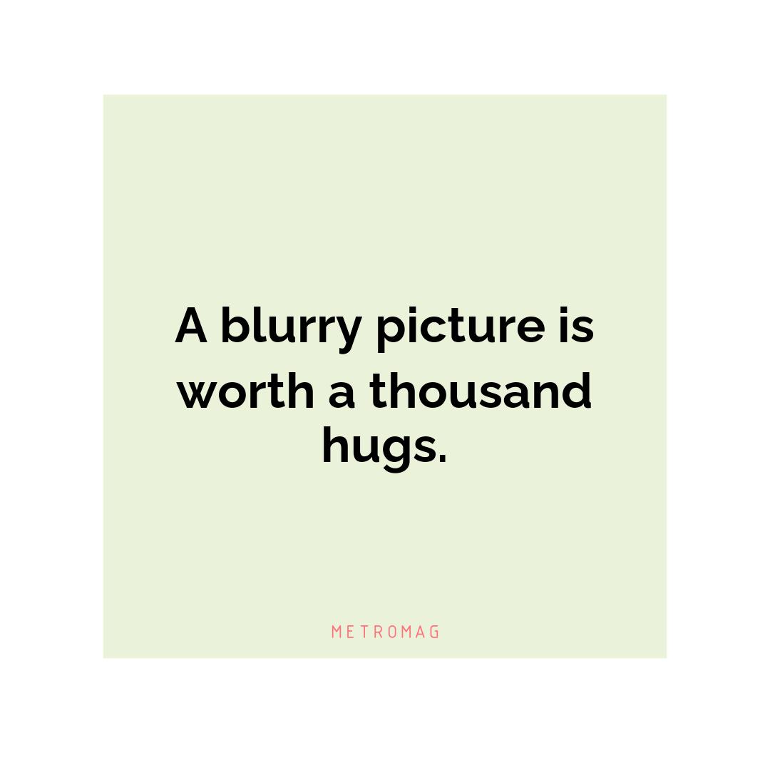 A blurry picture is worth a thousand hugs.