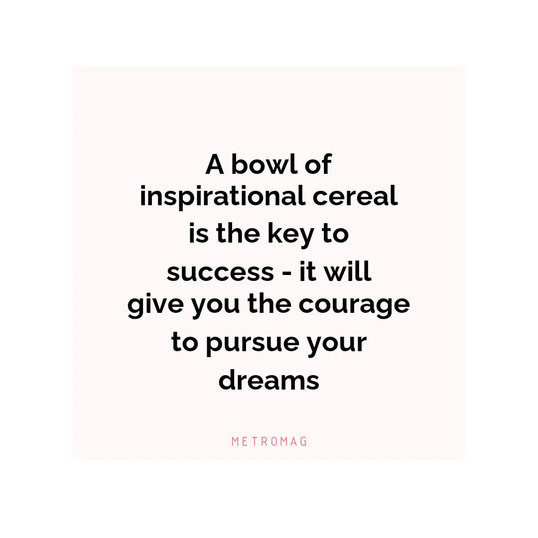 A bowl of inspirational cereal is the key to success - it will give you the courage to pursue your dreams