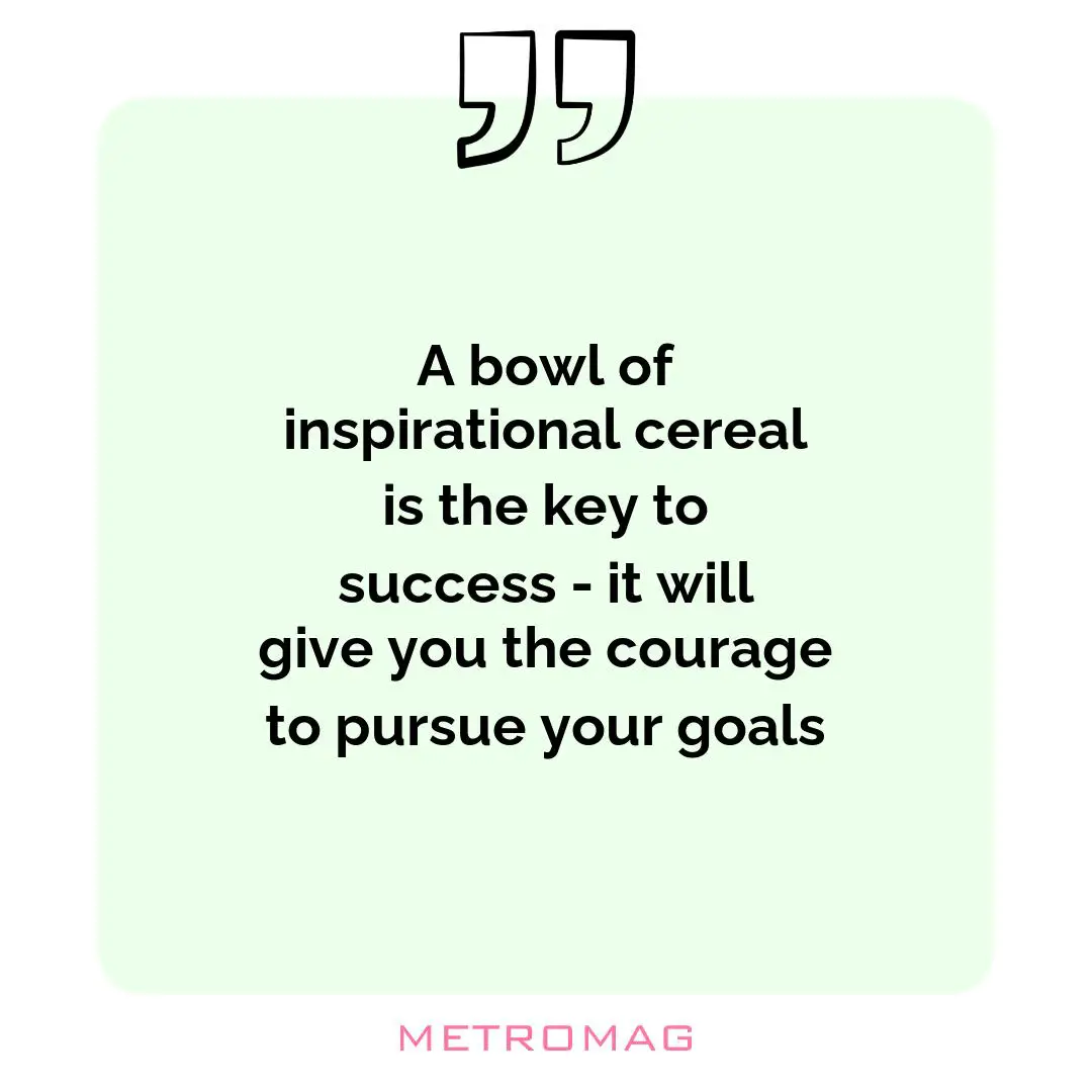 A bowl of inspirational cereal is the key to success - it will give you the courage to pursue your goals