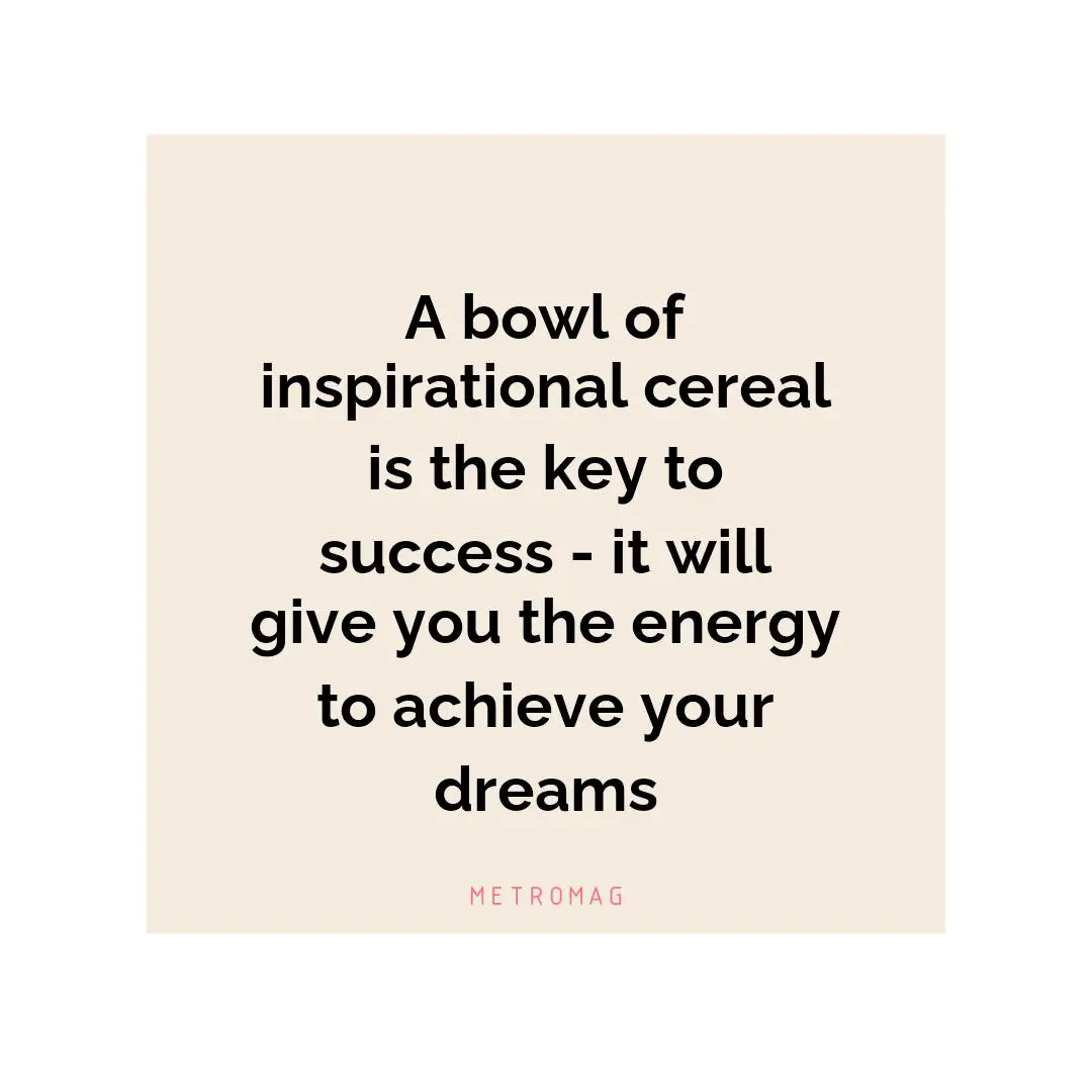 A bowl of inspirational cereal is the key to success - it will give you the energy to achieve your dreams