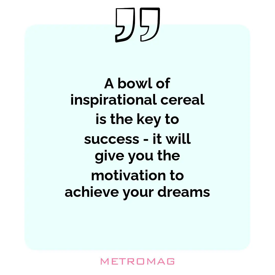 A bowl of inspirational cereal is the key to success - it will give you the motivation to achieve your dreams
