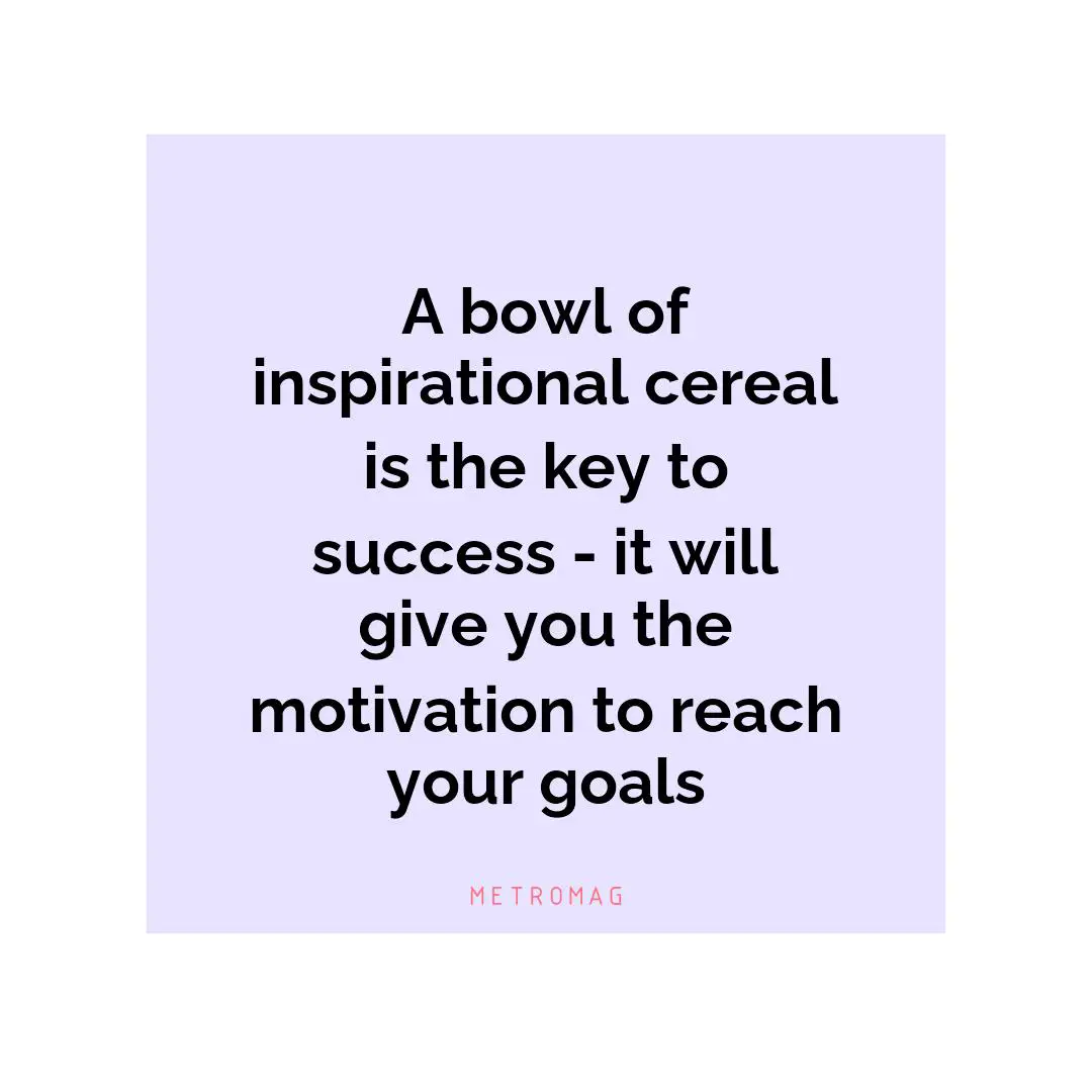 A bowl of inspirational cereal is the key to success - it will give you the motivation to reach your goals