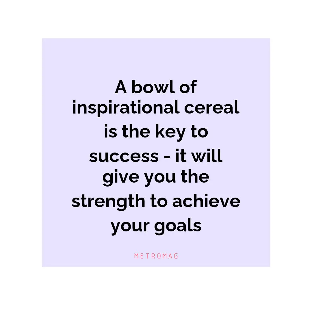 A bowl of inspirational cereal is the key to success - it will give you the strength to achieve your goals