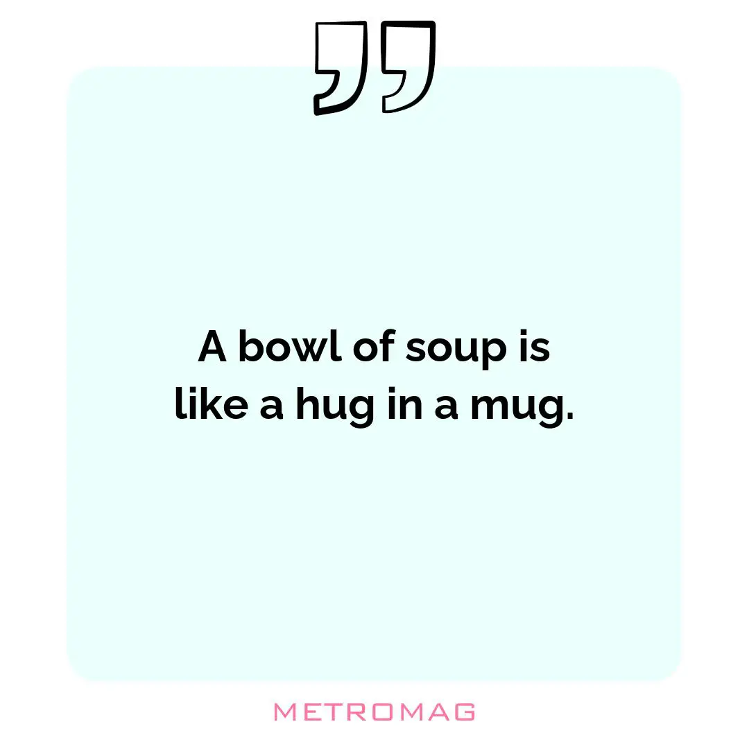 A bowl of soup is like a hug in a mug.