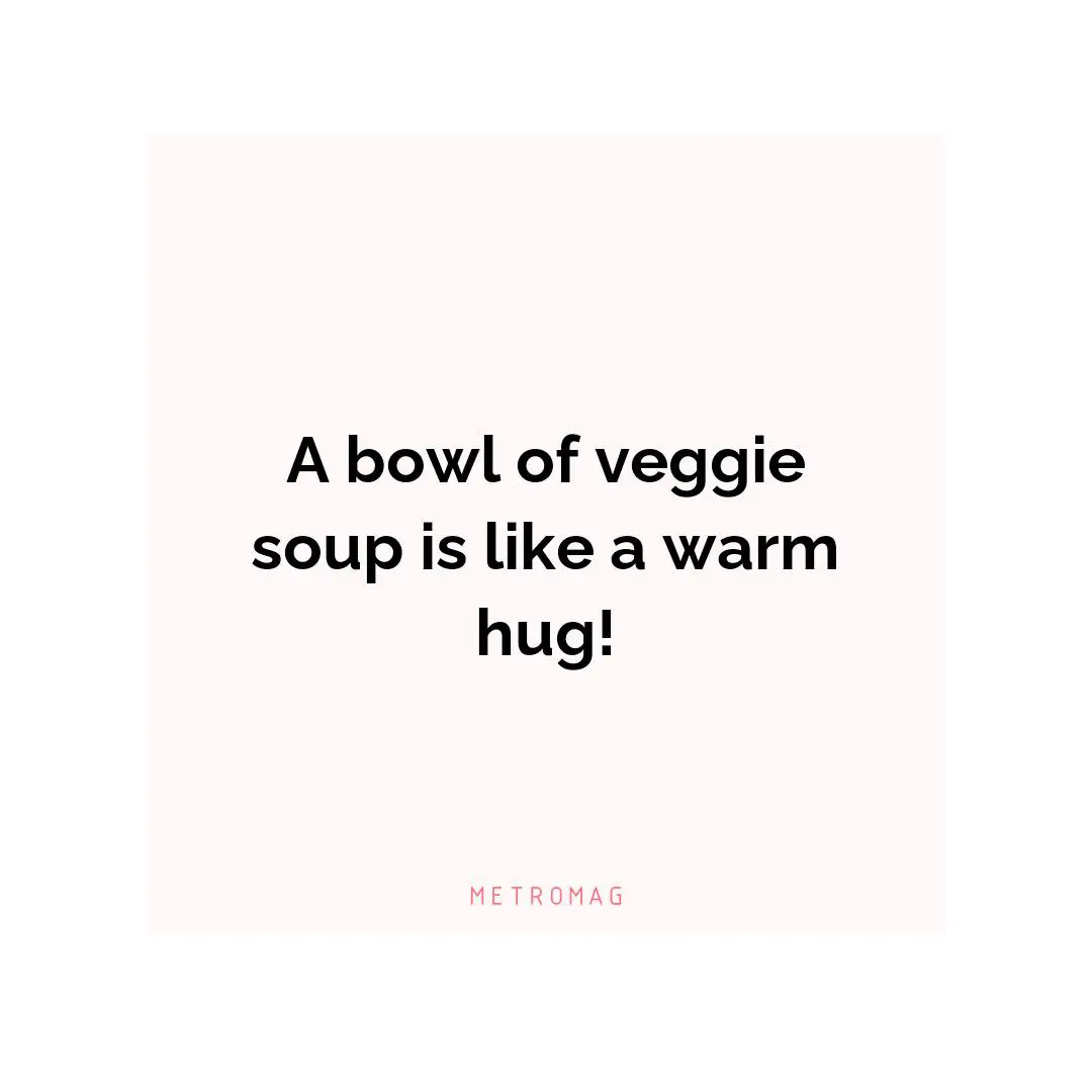 A bowl of veggie soup is like a warm hug!