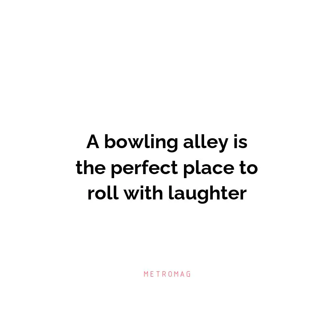 A bowling alley is the perfect place to roll with laughter