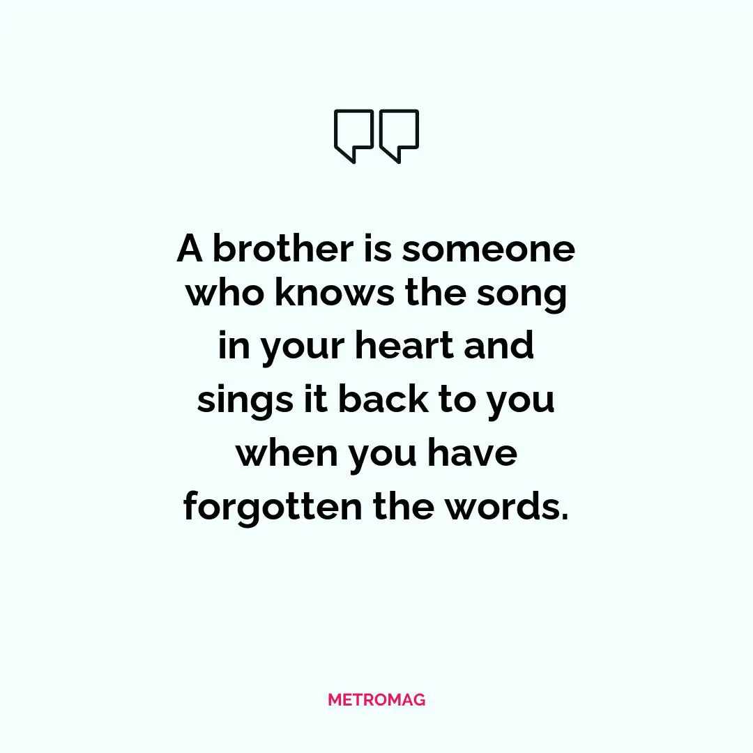 A brother is someone who knows the song in your heart and sings it back to you when you have forgotten the words.