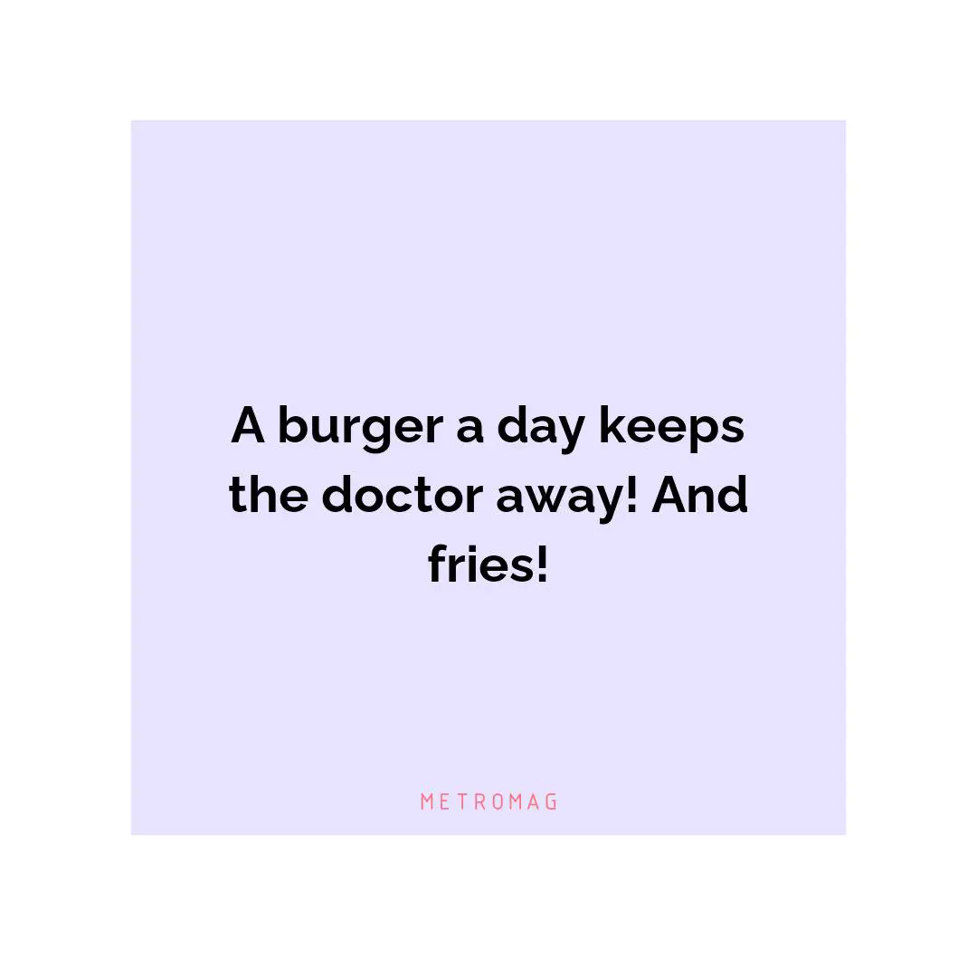 A burger a day keeps the doctor away! And fries!