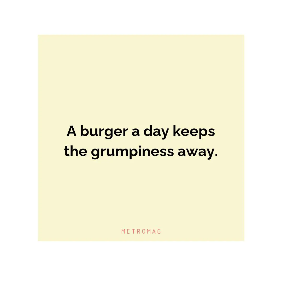 A burger a day keeps the grumpiness away.