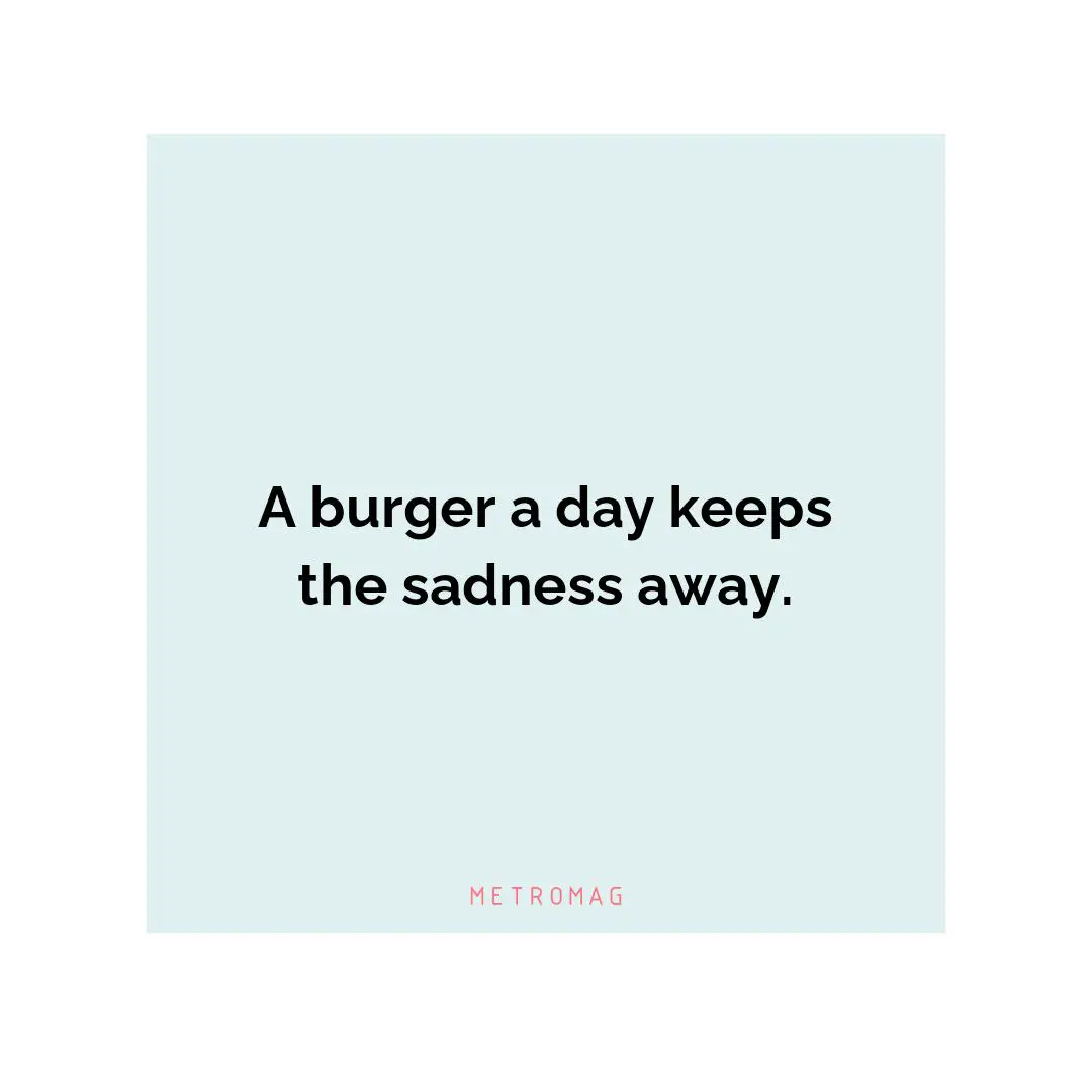 A burger a day keeps the sadness away.