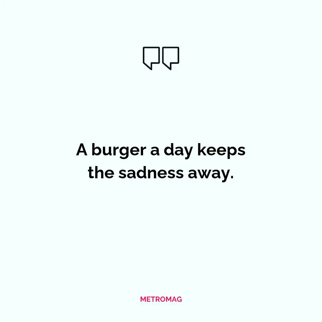 A burger a day keeps the sadness away.