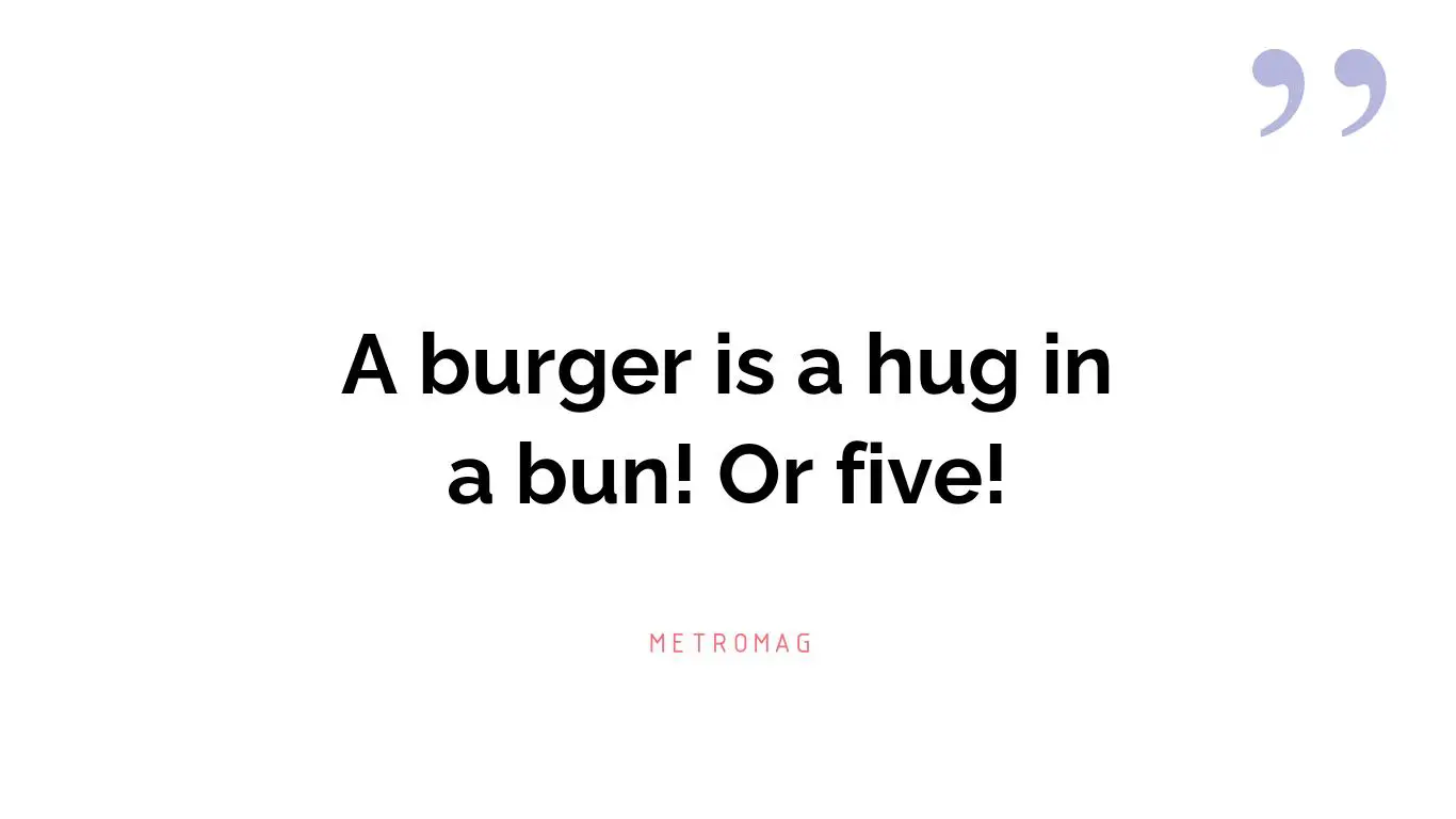 A burger is a hug in a bun! Or five!