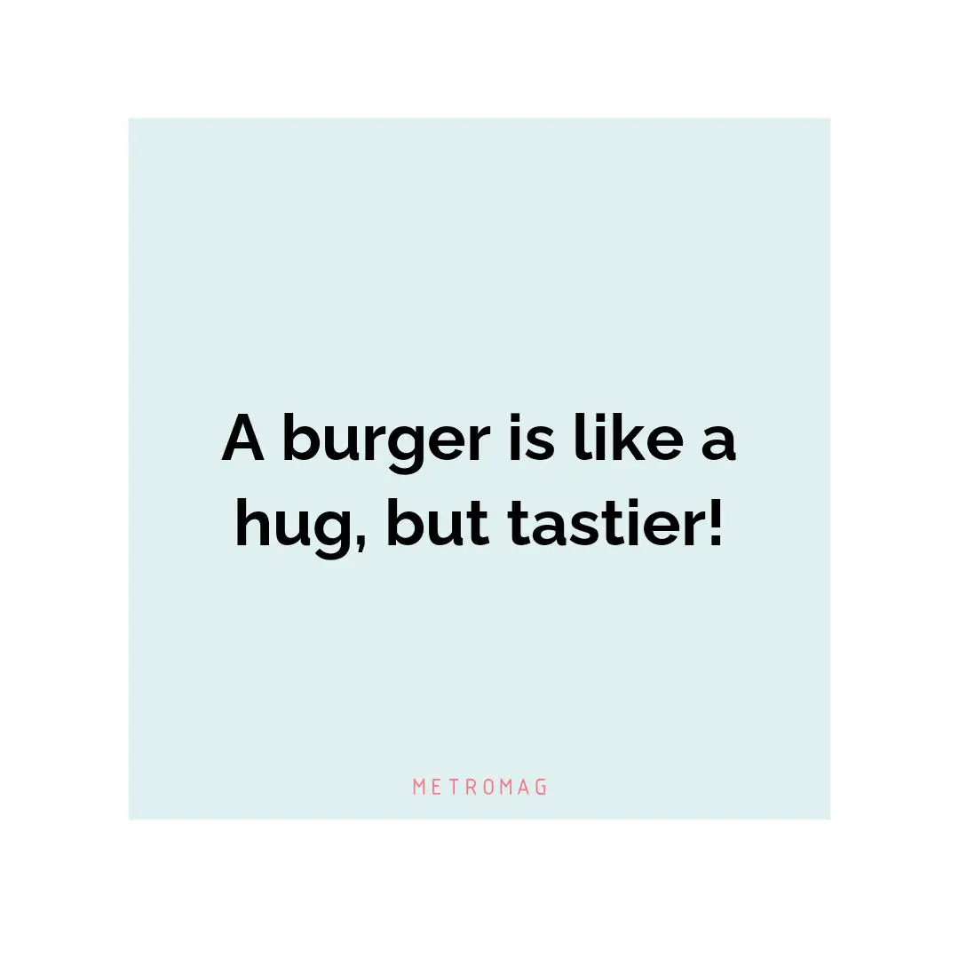 A burger is like a hug, but tastier!