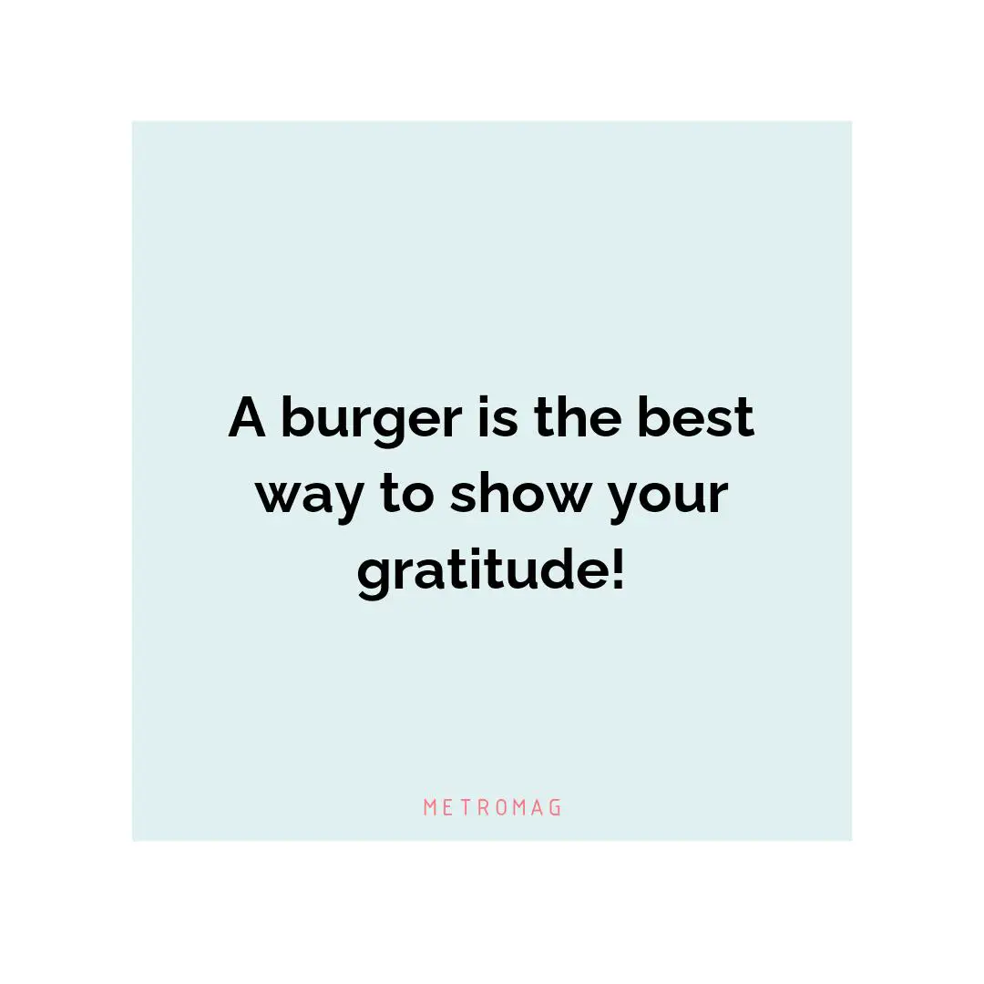A burger is the best way to show your gratitude!